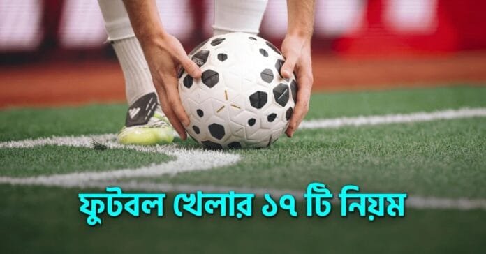 Football, Laws of the football, ফুটবলের ১৭টি আইন, ফুটবল মাঠের মাপ, গোলপোস্টের মাপ, বলের ওজন, খেলোয়াড়দের পজিশন ও ফুটবলের মৌলিক নিয়ম